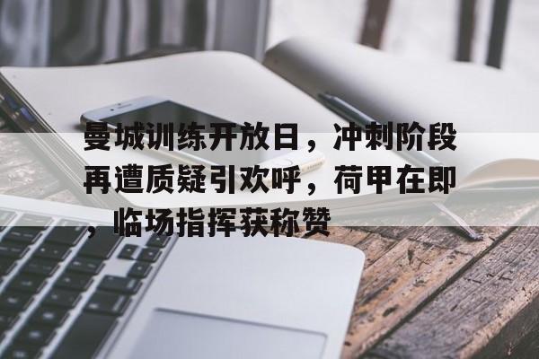 曼城训练开放日,冲刺阶段再遭质疑引欢呼,荷甲在即,临场指挥获称赞的简单介绍爱游戏线上
